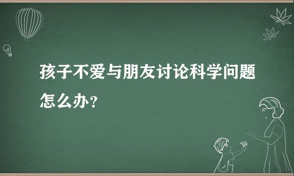 孩子不爱与朋友讨论科学问题怎么办？