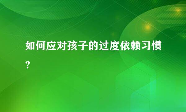 如何应对孩子的过度依赖习惯？  