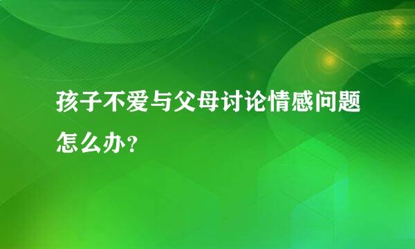 孩子不爱与父母讨论情感问题怎么办？