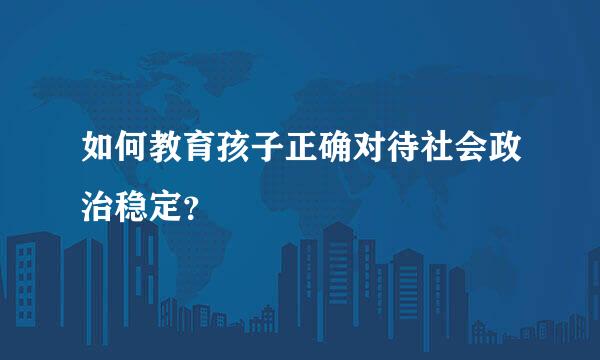 如何教育孩子正确对待社会政治稳定？