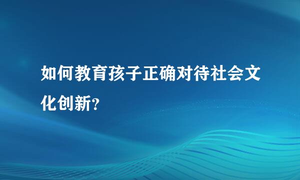 如何教育孩子正确对待社会文化创新？