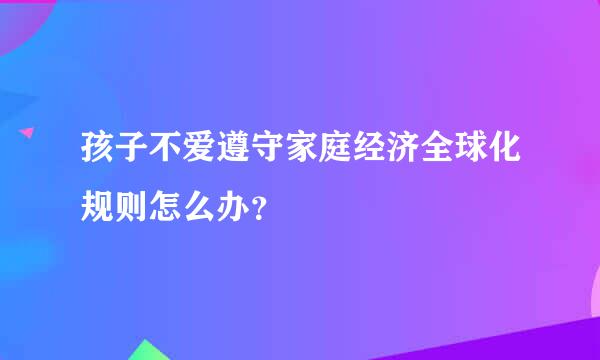 孩子不爱遵守家庭经济全球化规则怎么办？