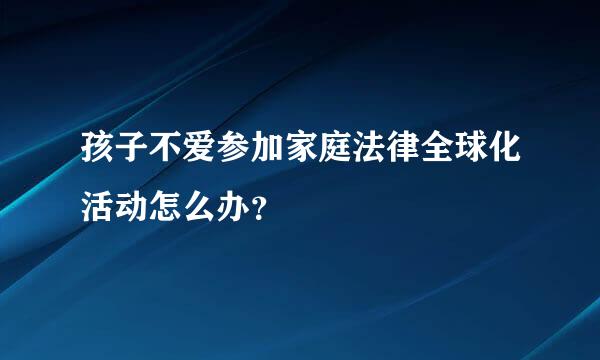 孩子不爱参加家庭法律全球化活动怎么办？