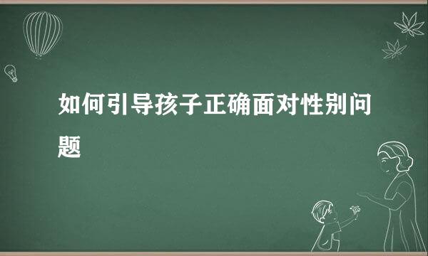 如何引导孩子正确面对性别问题  