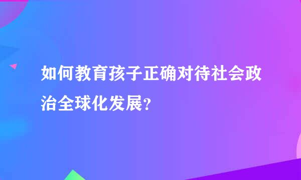 如何教育孩子正确对待社会政治全球化发展？