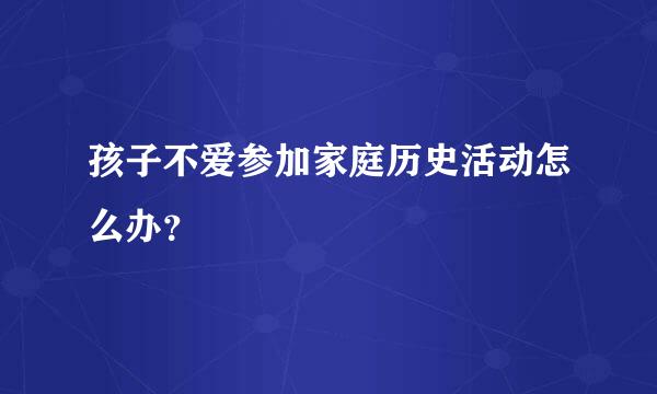 孩子不爱参加家庭历史活动怎么办？