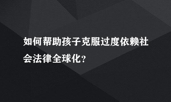 如何帮助孩子克服过度依赖社会法律全球化？