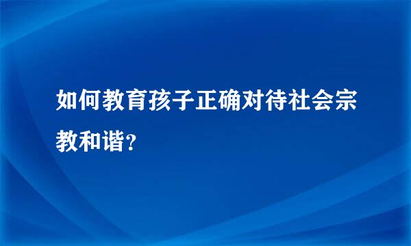 如何教育孩子正确对待社会宗教和谐？