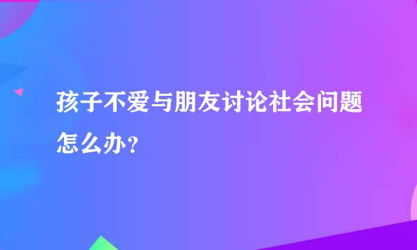 孩子不爱与朋友讨论社会问题怎么办？