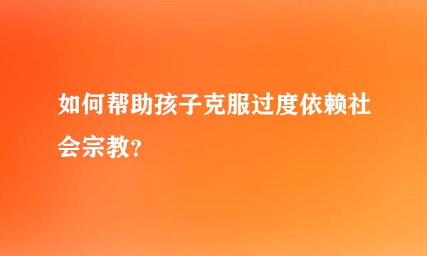 如何帮助孩子克服过度依赖社会宗教？