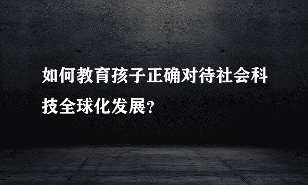 如何教育孩子正确对待社会科技全球化发展？