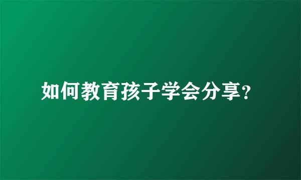 如何教育孩子学会分享？