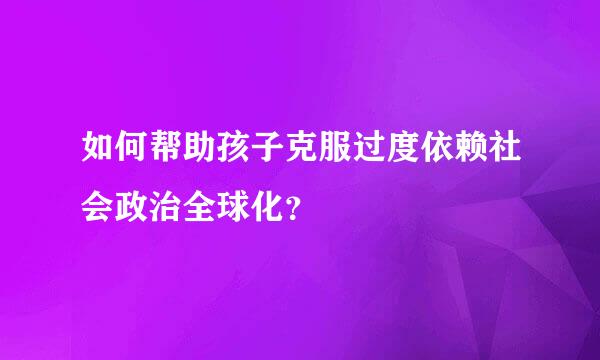 如何帮助孩子克服过度依赖社会政治全球化？