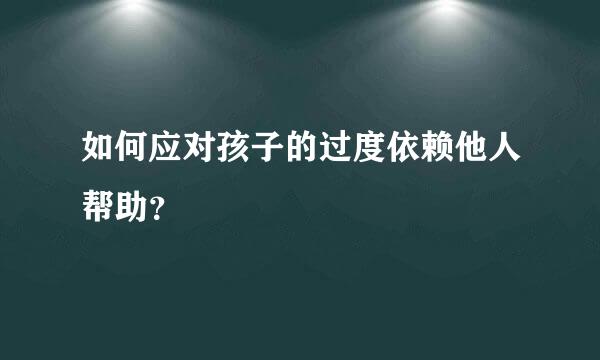 如何应对孩子的过度依赖他人帮助？  