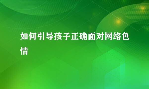 如何引导孩子正确面对网络色情  