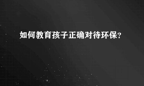 如何教育孩子正确对待环保？