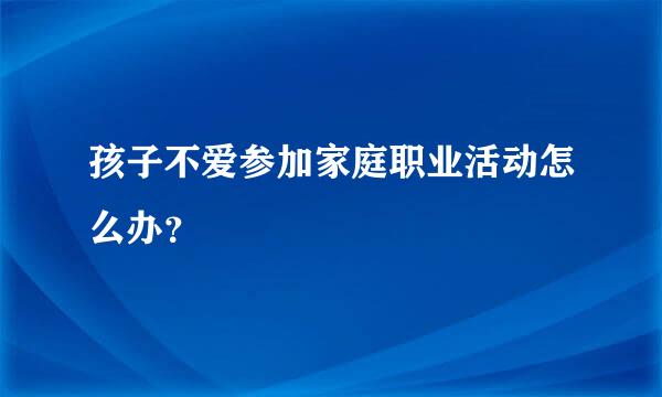 孩子不爱参加家庭职业活动怎么办？