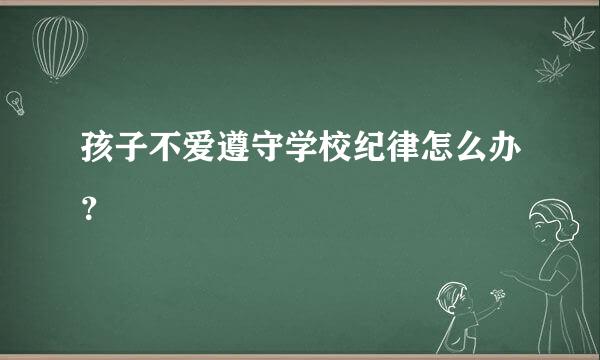 孩子不爱遵守学校纪律怎么办？