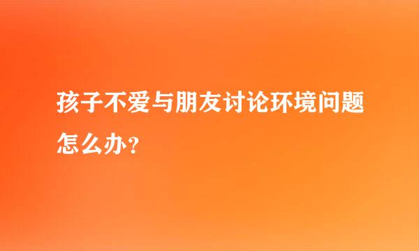 孩子不爱与朋友讨论环境问题怎么办？