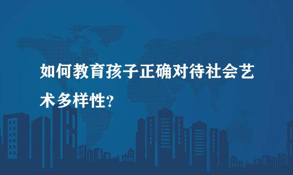 如何教育孩子正确对待社会艺术多样性？