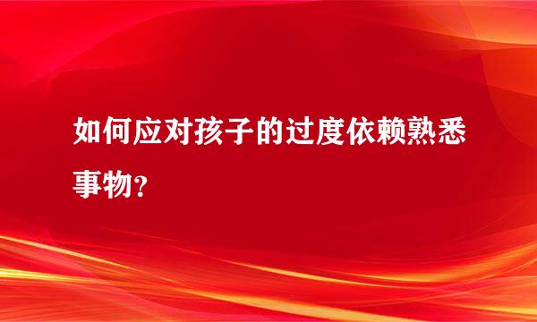 如何应对孩子的过度依赖熟悉事物？  