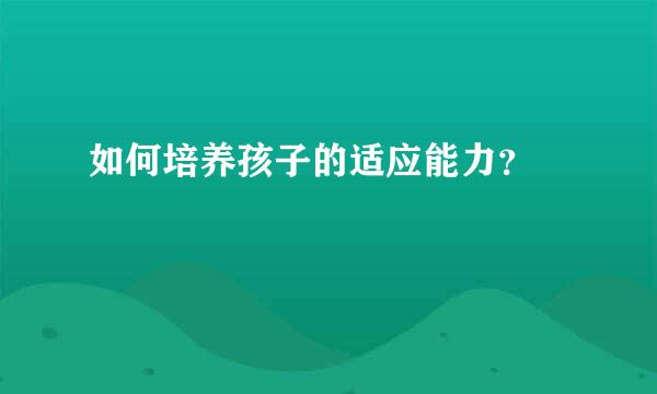 如何培养孩子的适应能力？  