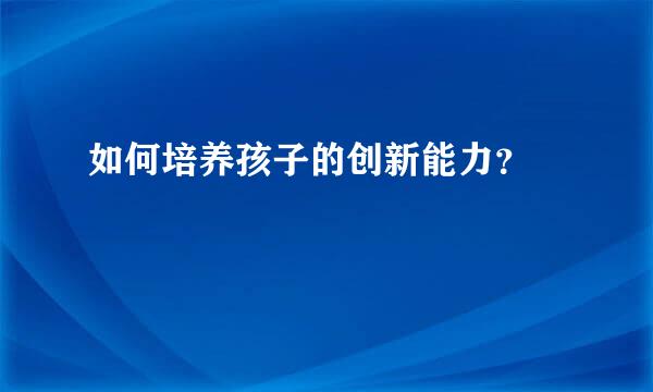 如何培养孩子的创新能力？  