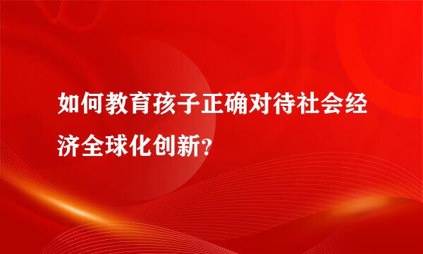 如何教育孩子正确对待社会经济全球化创新？