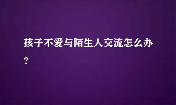 孩子不爱与陌生人交流怎么办？