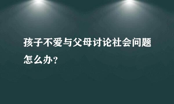 孩子不爱与父母讨论社会问题怎么办？