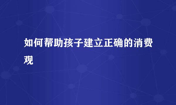 如何帮助孩子建立正确的消费观  