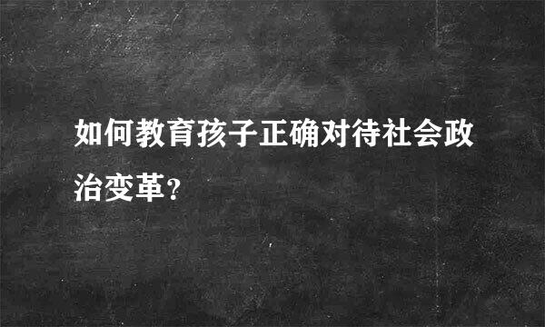 如何教育孩子正确对待社会政治变革？