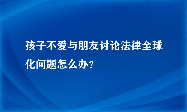 孩子不爱与朋友讨论法律全球化问题怎么办？