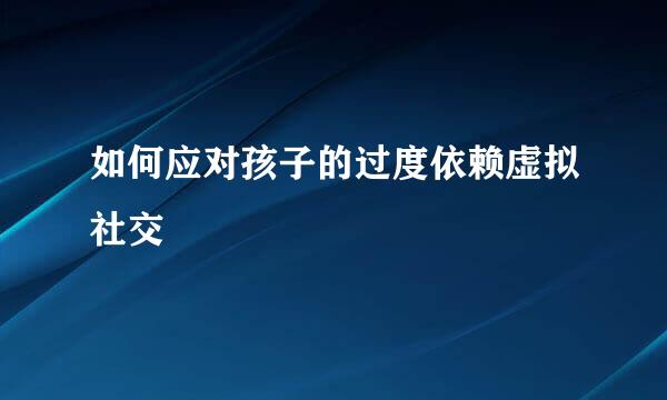 如何应对孩子的过度依赖虚拟社交