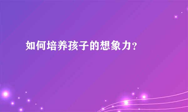 如何培养孩子的想象力？  