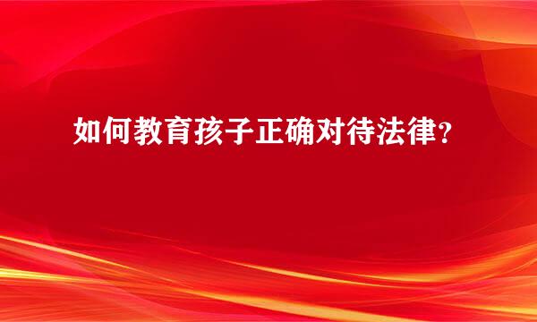 如何教育孩子正确对待法律？