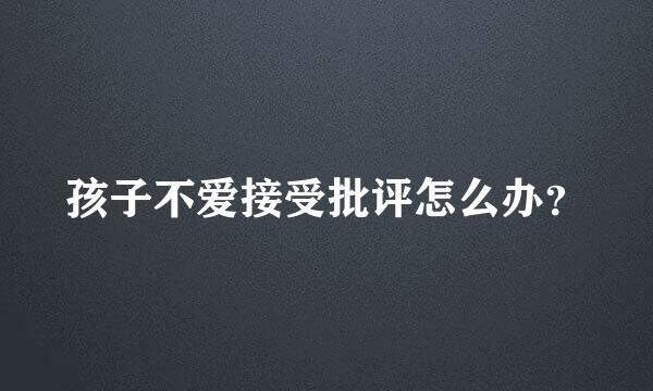 孩子不爱接受批评怎么办？