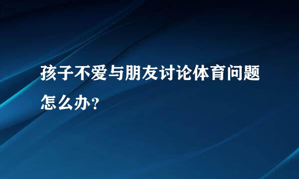 孩子不爱与朋友讨论体育问题怎么办？