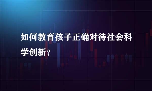 如何教育孩子正确对待社会科学创新？