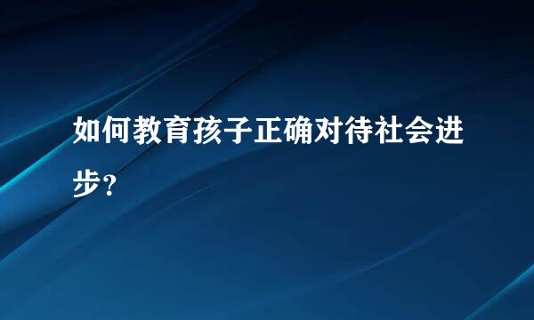 如何教育孩子正确对待社会进步？