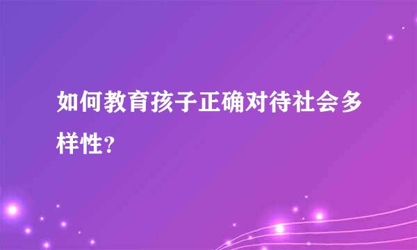 如何教育孩子正确对待社会多样性？