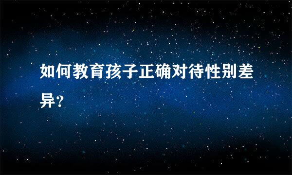 如何教育孩子正确对待性别差异？