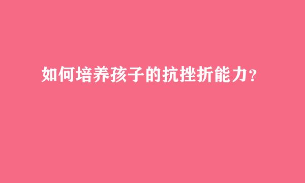 如何培养孩子的抗挫折能力？  