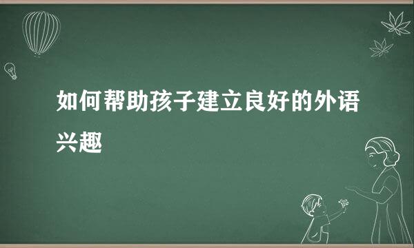 如何帮助孩子建立良好的外语兴趣