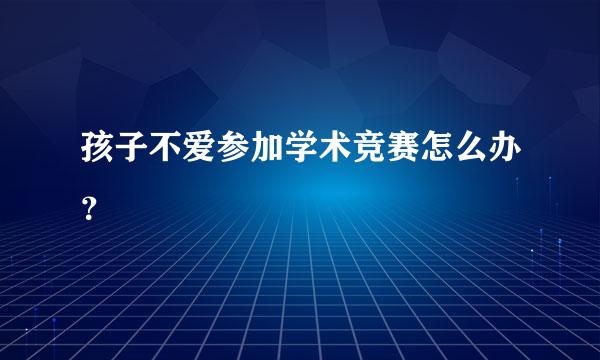 孩子不爱参加学术竞赛怎么办？