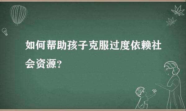 如何帮助孩子克服过度依赖社会资源？