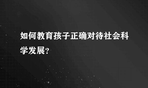 如何教育孩子正确对待社会科学发展？