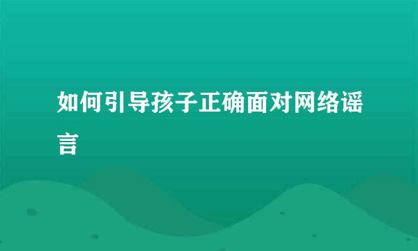 如何引导孩子正确面对网络谣言  