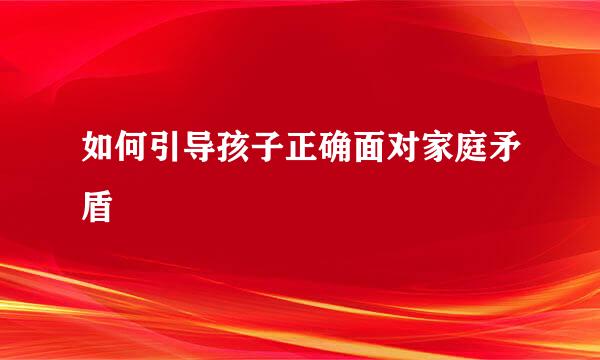 如何引导孩子正确面对家庭矛盾  