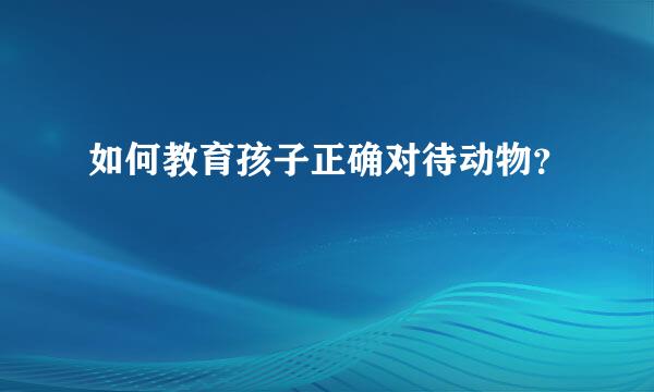 如何教育孩子正确对待动物？